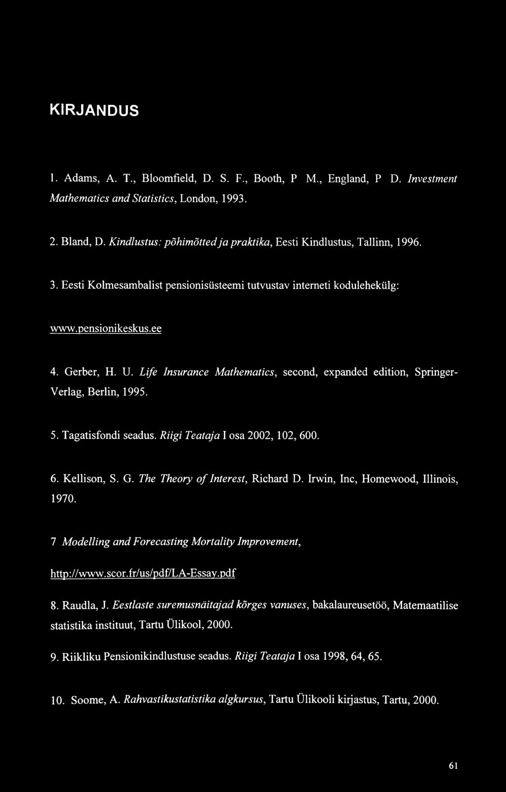 Life Insurance Mathematics, second, expanded edition, Springer- Verlag, Berlin, 1995. 5. Tagatisfondi seadus. Riigi Teataja I osa 2002, 102, 600. 6. Kellison, S. G. The Theory of Interest, Richard D.